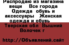 Распродаю из магазина вещи  - Все города Одежда, обувь и аксессуары » Женская одежда и обувь   . Тверская обл.,Вышний Волочек г.